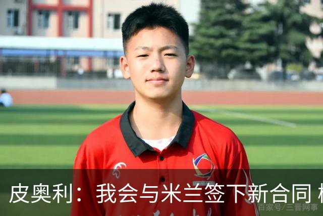 皮奥利：我会与米兰签下新合同 梅西亚斯才刚上路